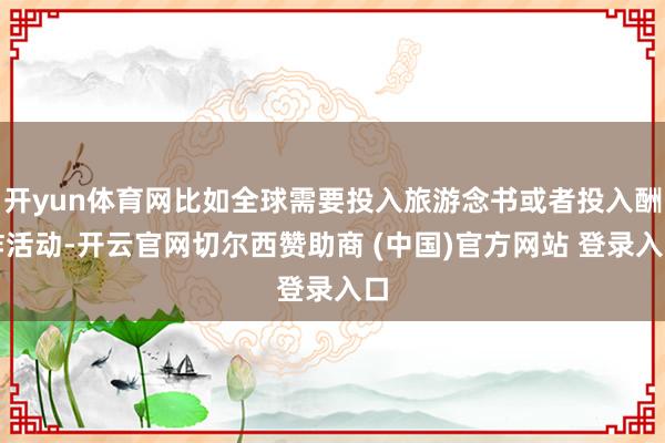 开yun体育网比如全球需要投入旅游念书或者投入酬酢活动-开云