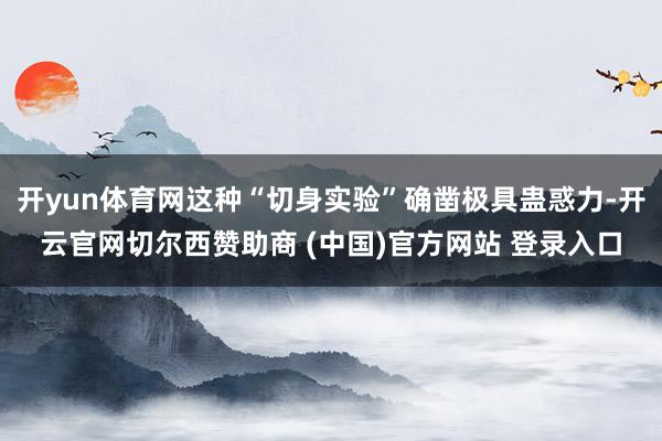 开yun体育网这种“切身实验”确凿极具蛊惑力-开云官网切尔西赞助商 (中国)官方网站 登录入口