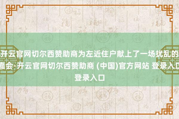 开云官网切尔西赞助商为左近住户献上了一场扰乱的嘉会-开云官网切尔西赞助商 (中国)官方网站 登录入口