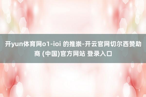 开yun体育网o1-ioi 的推崇-开云官网切尔西赞助商 (中国)官方网站 登录入口