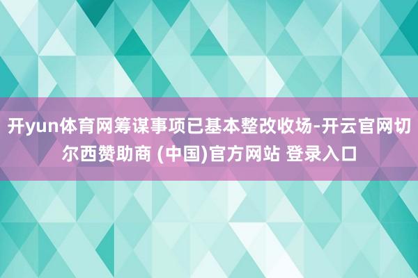 开yun体育网筹谋事项已基本整改收场-开云官网切尔西赞助商 