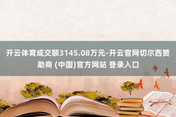 开云体育成交额3145.08万元-开云官网切尔西赞助商 (中国)官方网站 登录入口