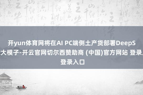 开yun体育网将在AI PC端侧土产货部署DeepSeek大