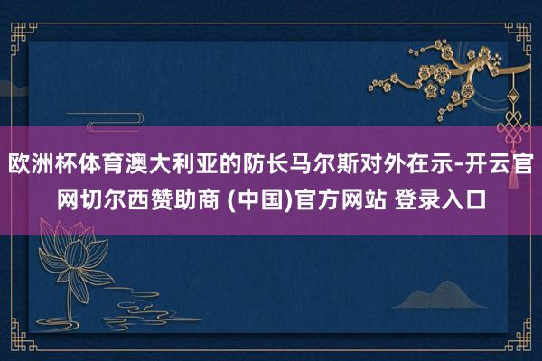 欧洲杯体育澳大利亚的防长马尔斯对外在示-开云官网切尔西赞助商 (中国)官方网站 登录入口