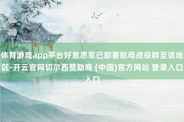 体育游戏app平台好意思军已部署航母战役群至该地区-开云官网切尔西赞助商 (中国)官方网站 登录入口