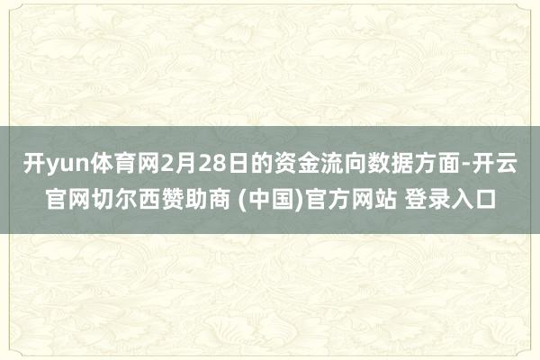 开yun体育网2月28日的资金流向数据方面-开云官网切尔西赞助商 (中国)官方网站 登录入口