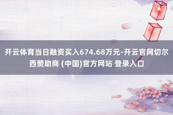 开云体育当日融资买入674.68万元-开云官网切尔西赞助商 (中国)官方网站 登录入口