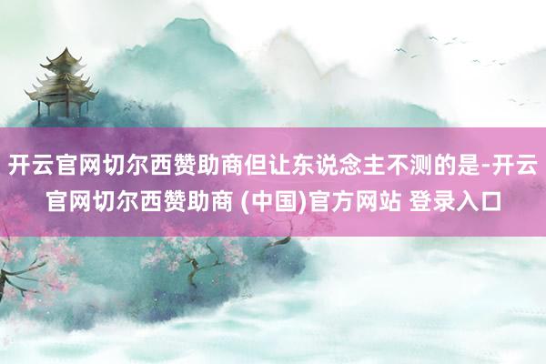 开云官网切尔西赞助商但让东说念主不测的是-开云官网切尔西赞助