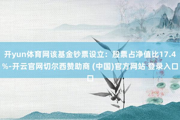 开yun体育网该基金钞票设立：股票占净值比17.4%-开云官网切尔西赞助商 (中国)官方网站 登录入口