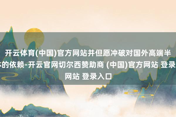 开云体育(中国)官方网站并但愿冲破对国外高端半导体的依赖-开
