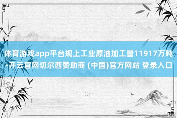 体育游戏app平台规上工业原油加工量11917万吨-开云官网