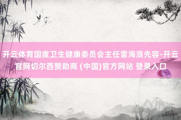 开云体育国度卫生健康委员会主任雷海浪先容-开云官网切尔西赞助