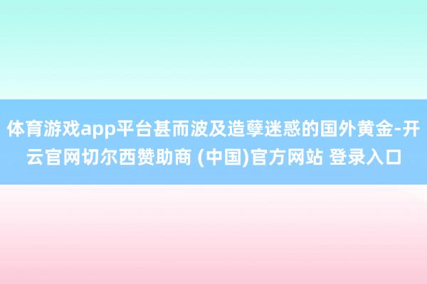 体育游戏app平台甚而波及造孽迷惑的国外黄金-开云官网切尔西