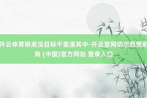 开云体育根底没目标千里浸其中-开云官网切尔西赞助商 (中国)