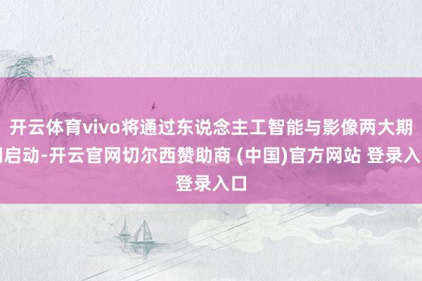 开云体育vivo将通过东说念主工智能与影像两大期间启动-开云