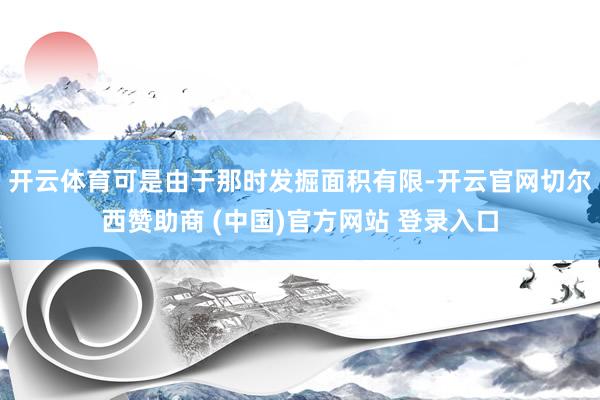 开云体育可是由于那时发掘面积有限-开云官网切尔西赞助商 (中