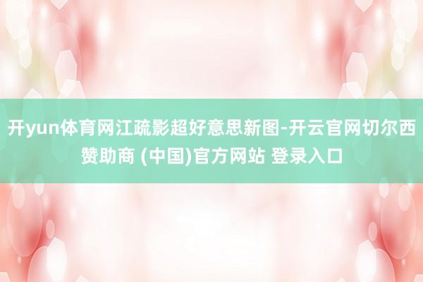 开yun体育网江疏影超好意思新图-开云官网切尔西赞助商 (中国)官方网站 登录入口
