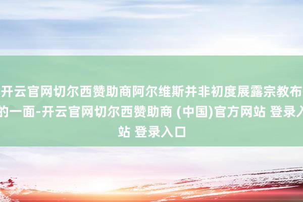 开云官网切尔西赞助商阿尔维斯并非初度展露宗教布谈的一面-开云官网切尔西赞助商 (中国)官方网站 登录入口
