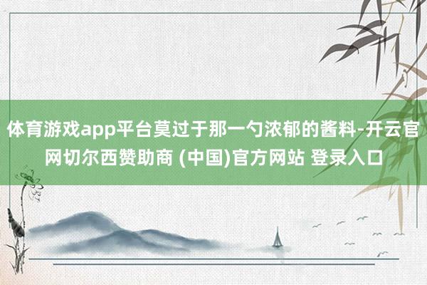 体育游戏app平台莫过于那一勺浓郁的酱料-开云官网切尔西赞助商 (中国)官方网站 登录入口