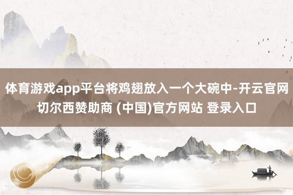 体育游戏app平台将鸡翅放入一个大碗中-开云官网切尔西赞助商 (中国)官方网站 登录入口