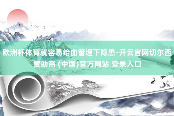 欧洲杯体育就容易给血管埋下隐患-开云官网切尔西赞助商 (中国)官方网站 登录入口