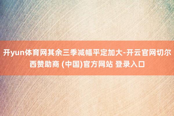 开yun体育网其余三季减幅平定加大-开云官网切尔西赞助商 (