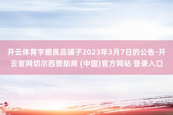 开云体育字据良品铺子2023年3月7日的公告-开云官网切尔西