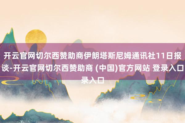 开云官网切尔西赞助商伊朗塔斯尼姆通讯社11日报谈-开云官网切