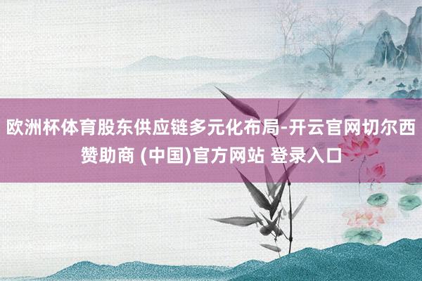 欧洲杯体育股东供应链多元化布局-开云官网切尔西赞助商 (中国