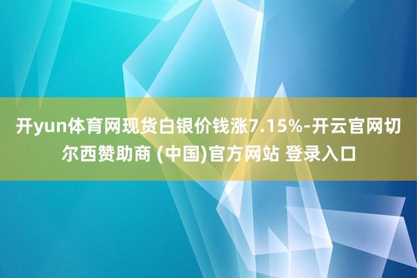 开yun体育网现货白银价钱涨7.15%-开云官网切尔西赞助商 (中国)官方网站 登录入口